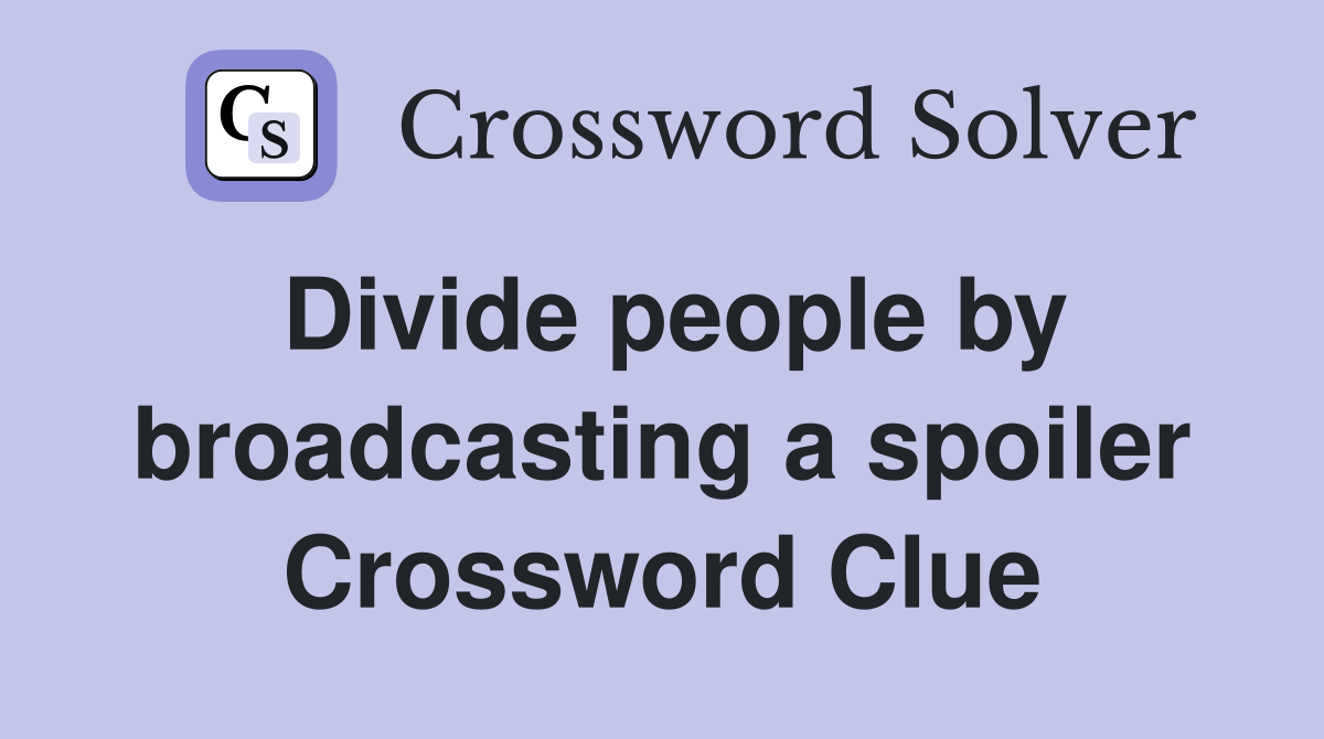 Divide people by broadcasting a spoiler Crossword Clue