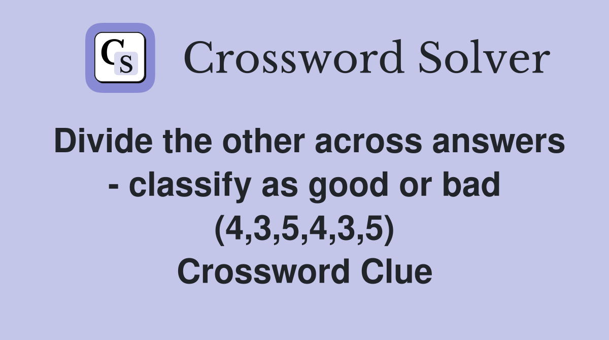 Divide the other across answers - classify as good or bad (4,3,5,4,3,5) Crossword Clue