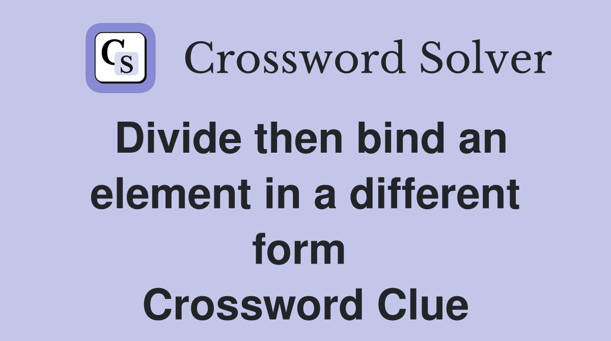 Divide then bind an element in a different form  Crossword Clue