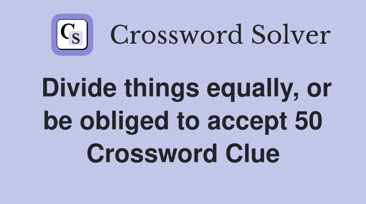 Divide things equally, or be obliged to accept 50 Crossword Clue
