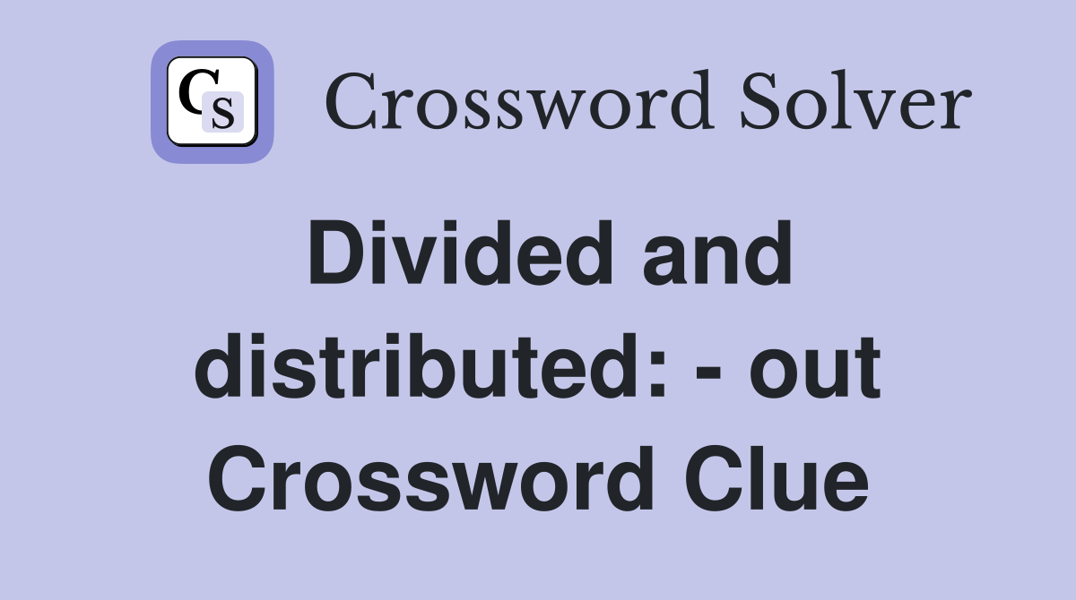 Divided and distributed: - out Crossword Clue