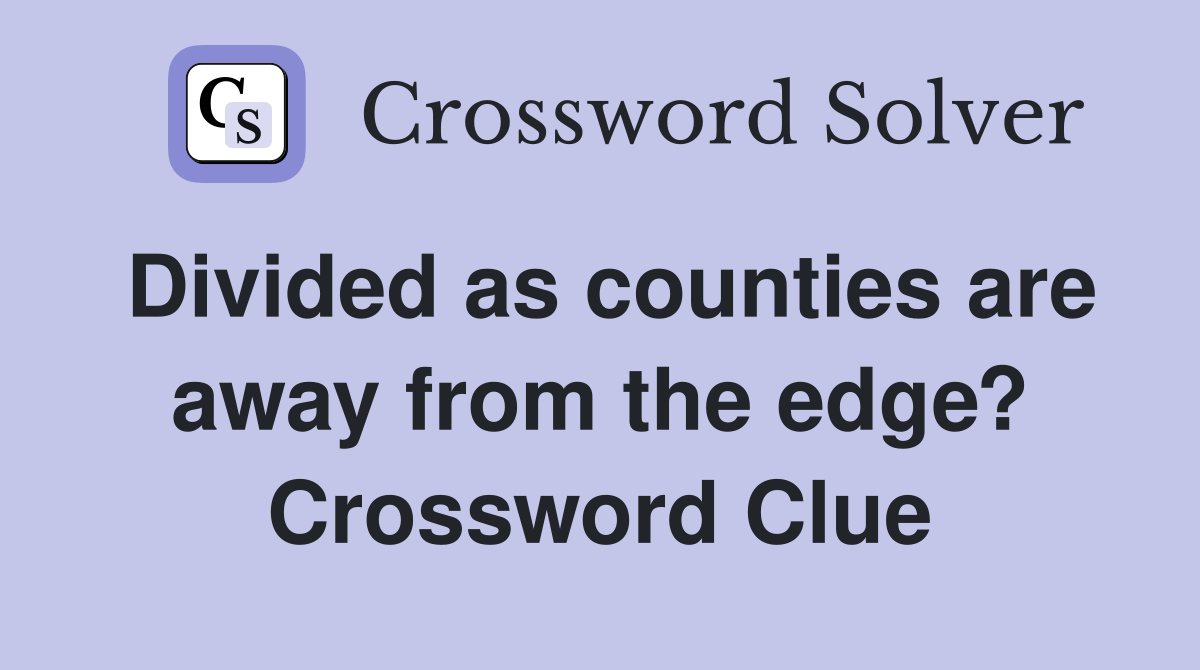 Divided as counties are away from the edge? Crossword Clue