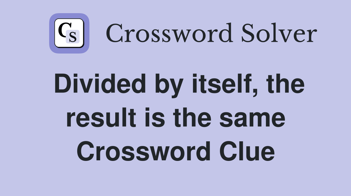 Divided by itself, the result is the same Crossword Clue