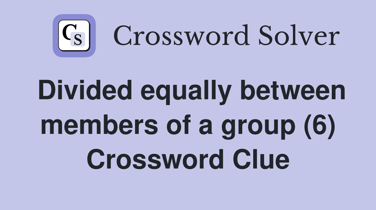 Divided equally between members of a group (6) Crossword Clue