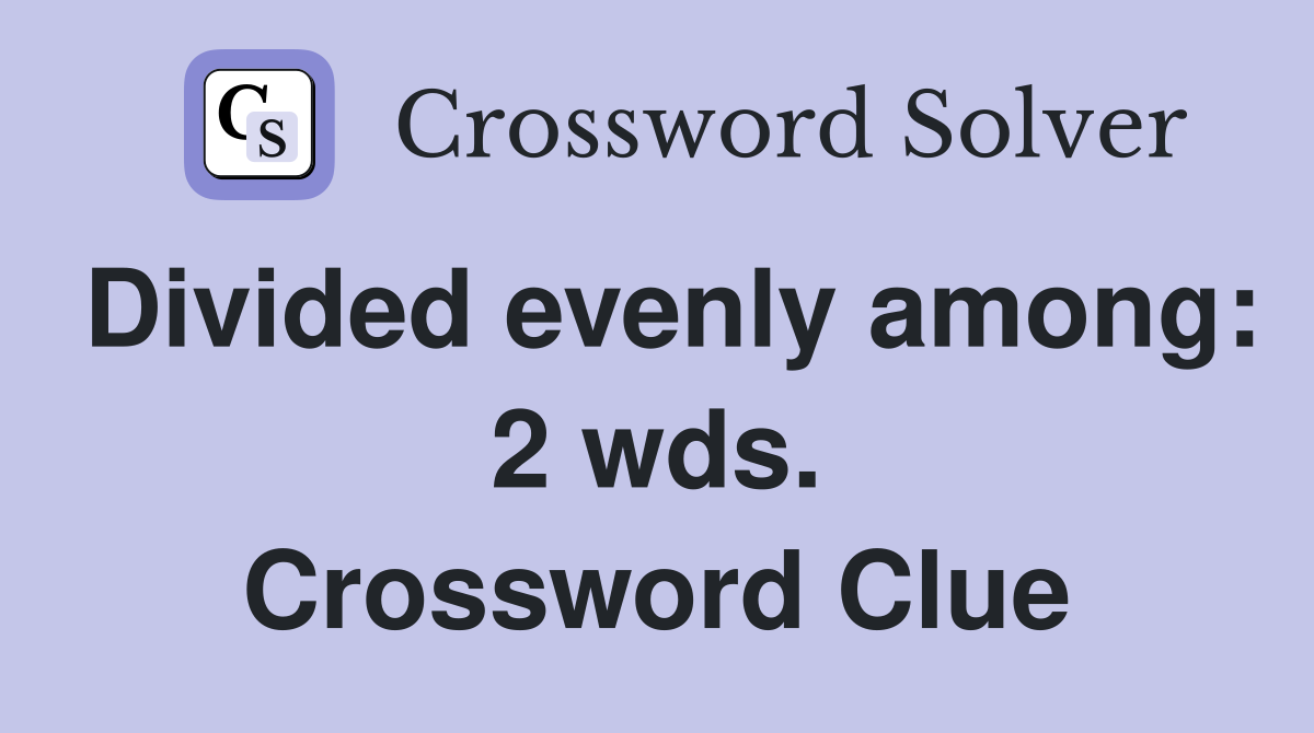 Divided evenly among: 2 wds. Crossword Clue
