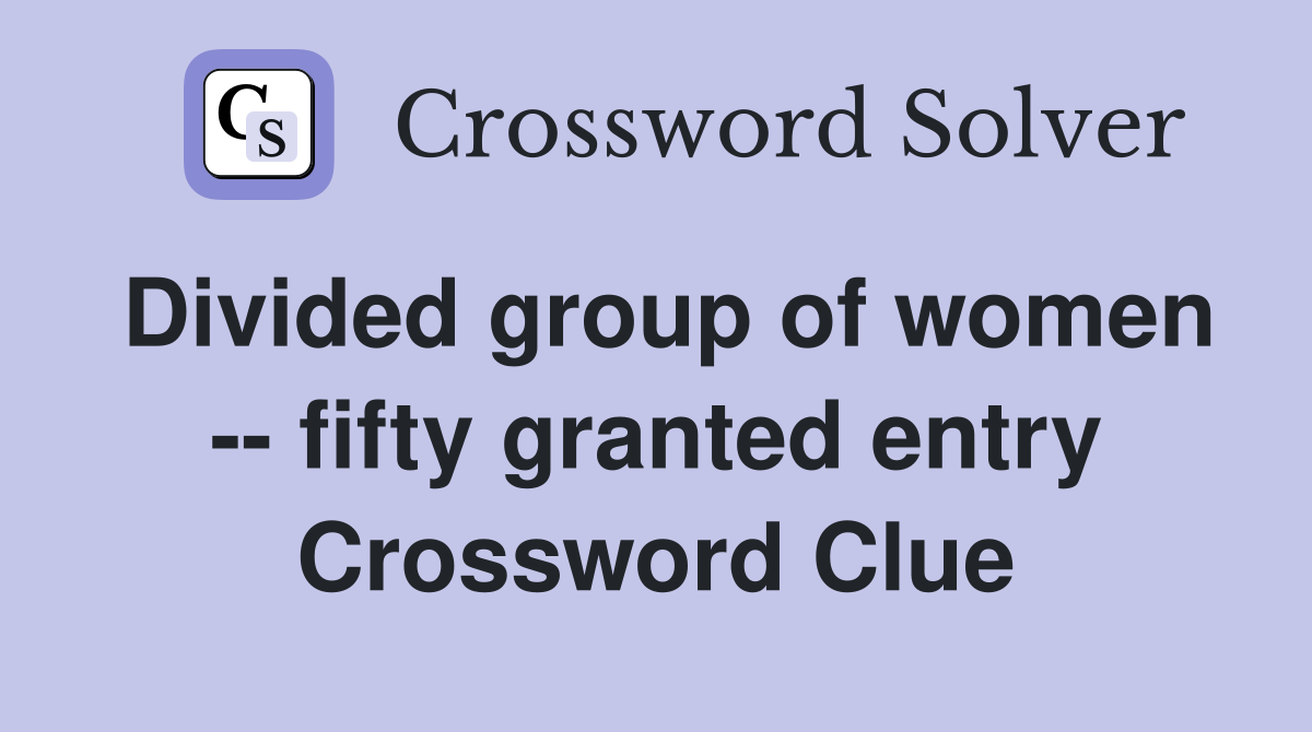 Divided group of women -- fifty granted entry Crossword Clue