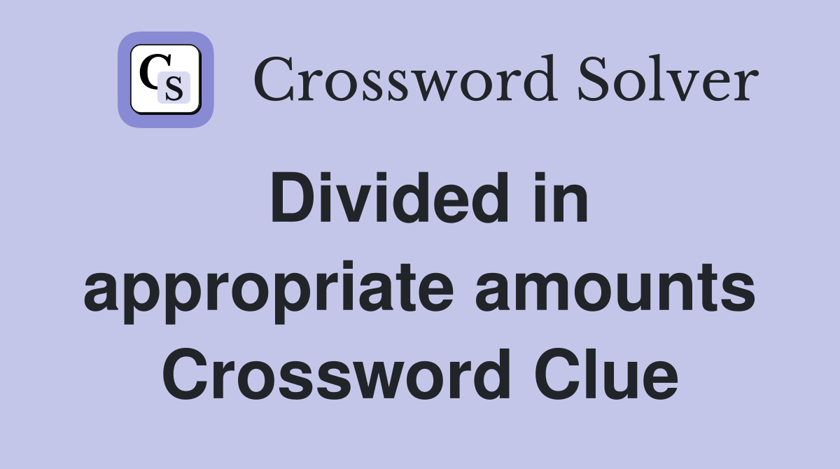Divided in appropriate amounts Crossword Clue