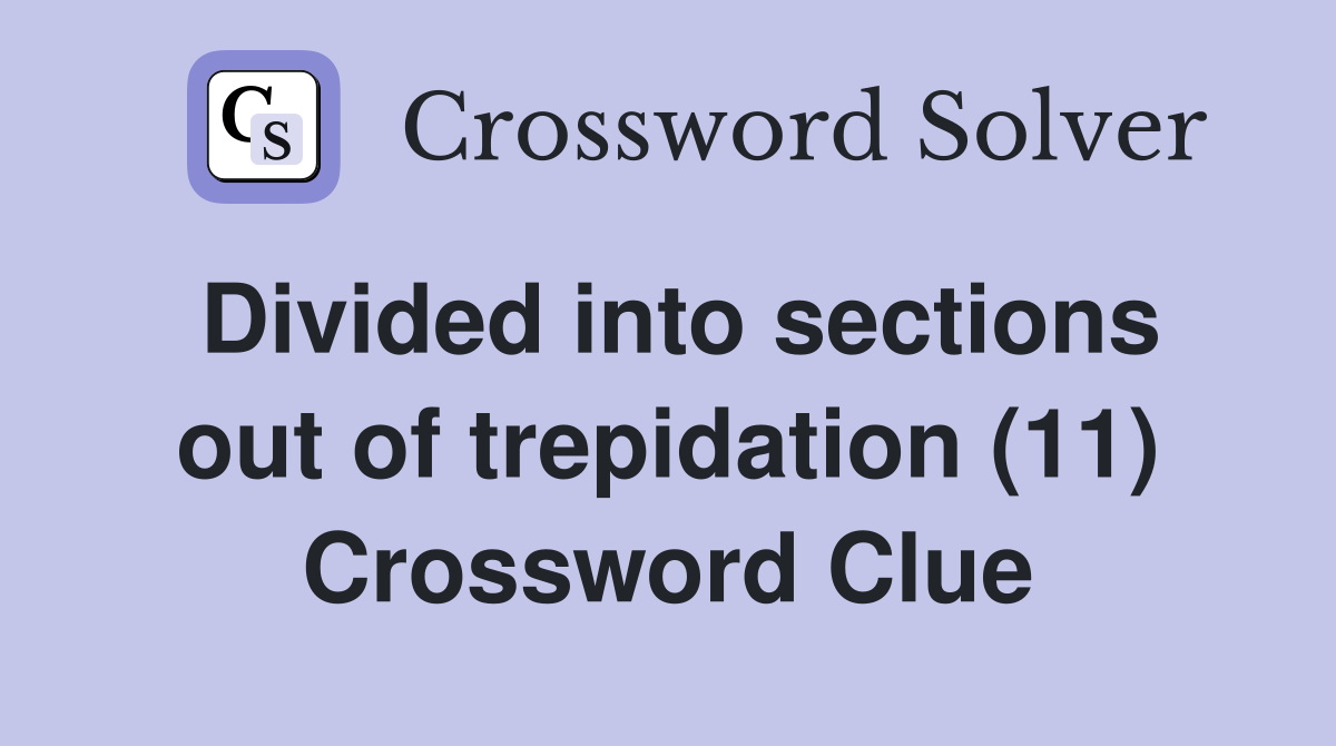 Divided into sections out of trepidation (11) Crossword Clue