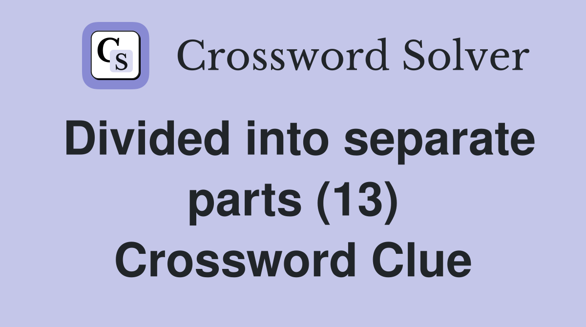 Divided into separate parts (13) Crossword Clue