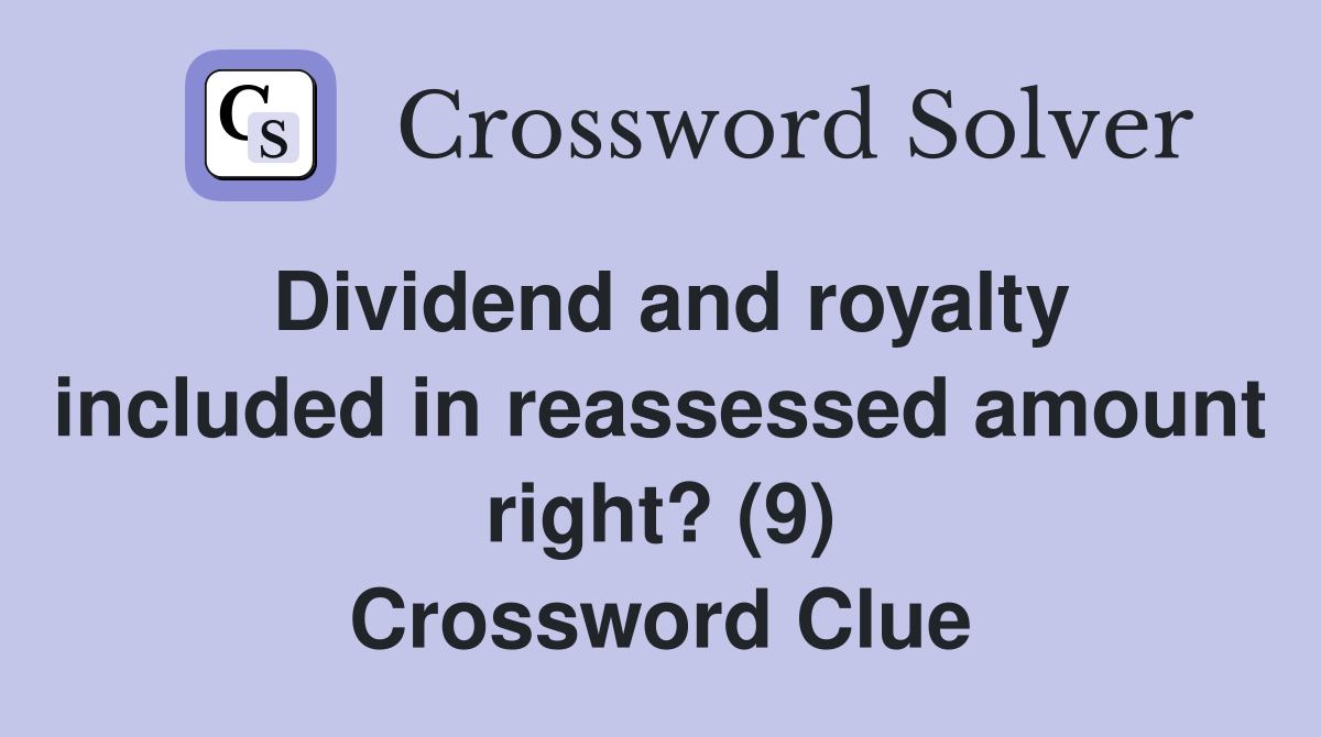 Dividend and royalty included in reassessed amount right? (9) Crossword Clue