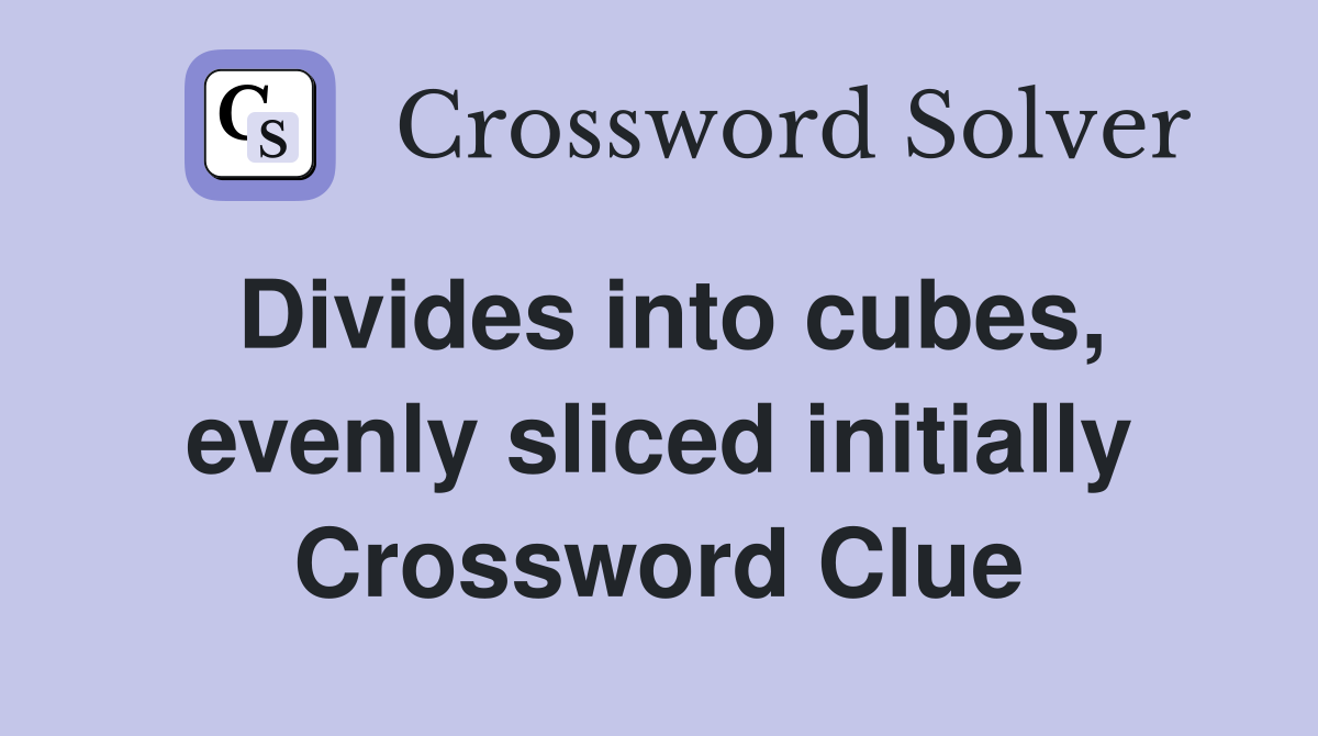 Divides into cubes, evenly sliced initially Crossword Clue
