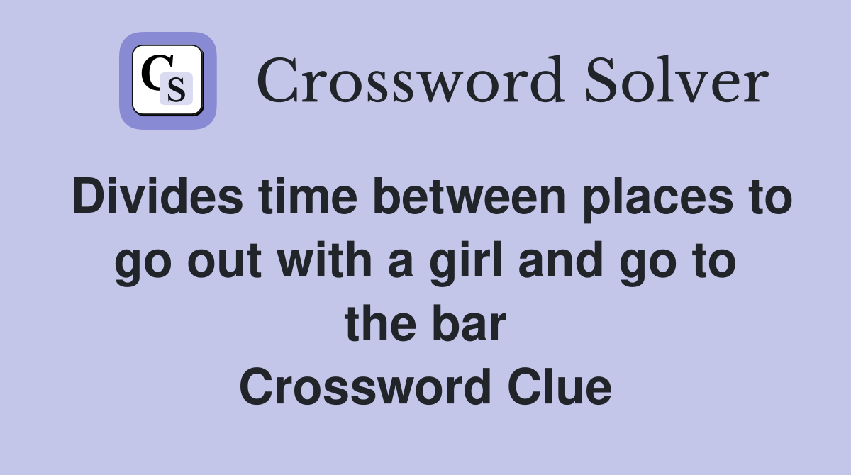 Divides time between places to go out with a girl and go to the bar Crossword Clue
