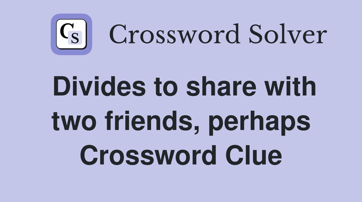 Divides to share with two friends, perhaps Crossword Clue