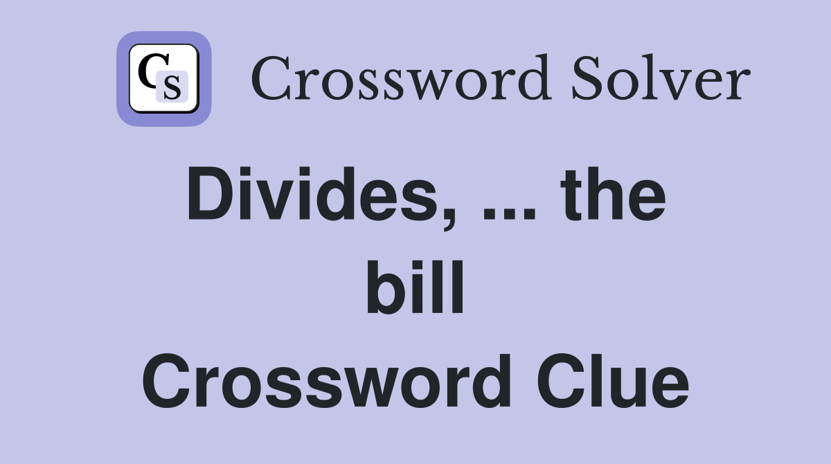 Divides, ... the bill Crossword Clue
