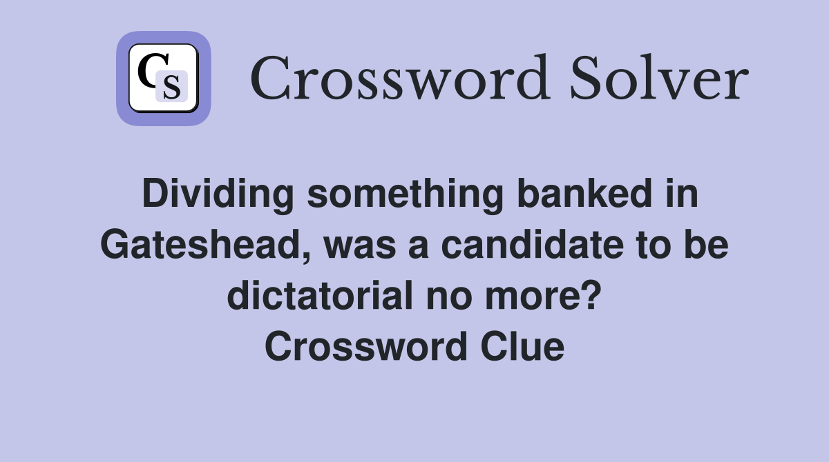 Dividing something banked in Gateshead, was a candidate to be dictatorial no more? Crossword Clue