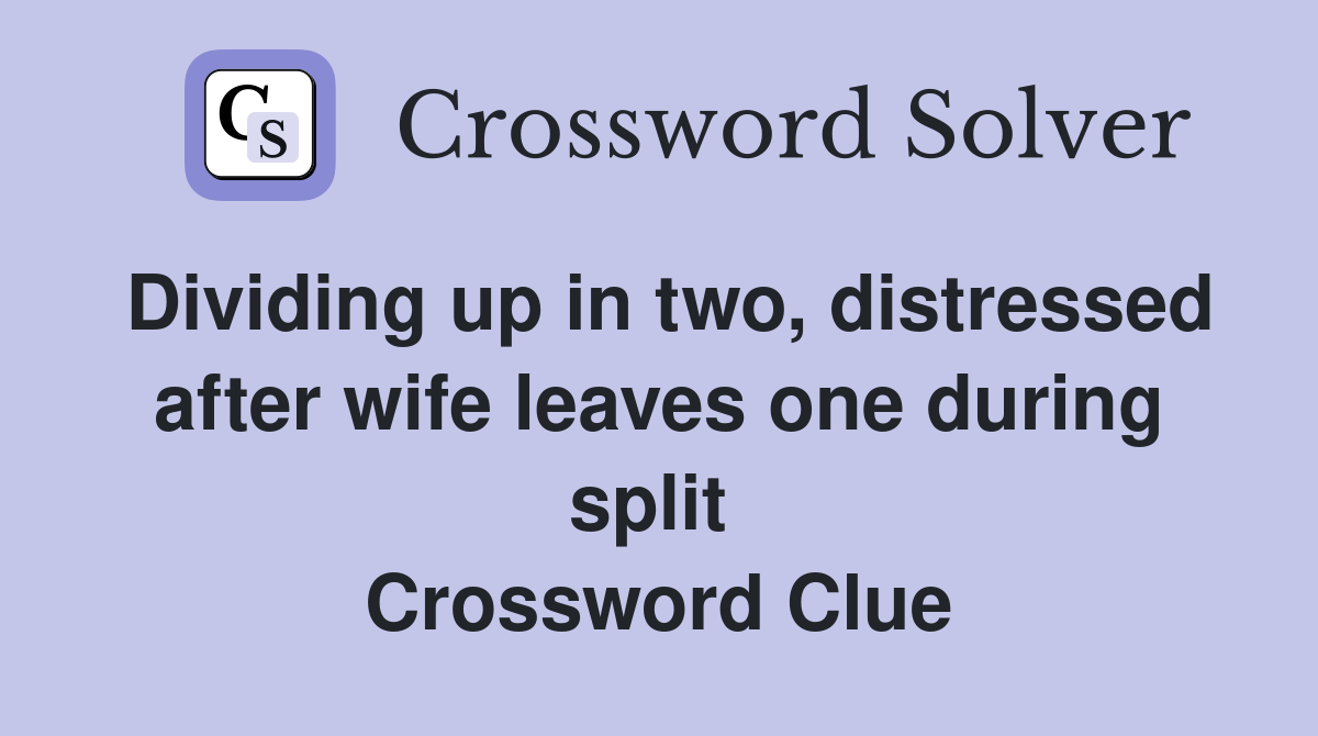 Dividing up in two, distressed after wife leaves one during split  Crossword Clue