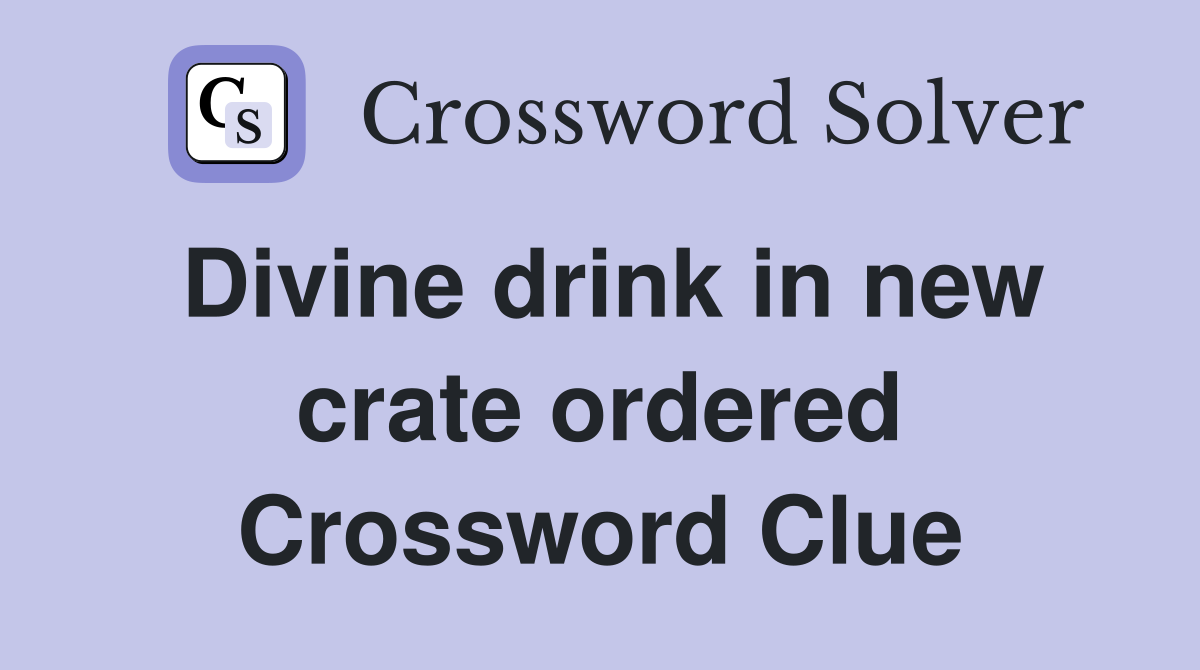 Divine drink in new crate ordered Crossword Clue