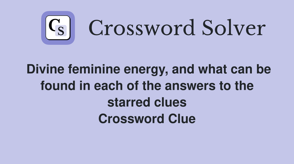 Divine feminine energy, and what can be found in each of the answers to the starred clues Crossword Clue