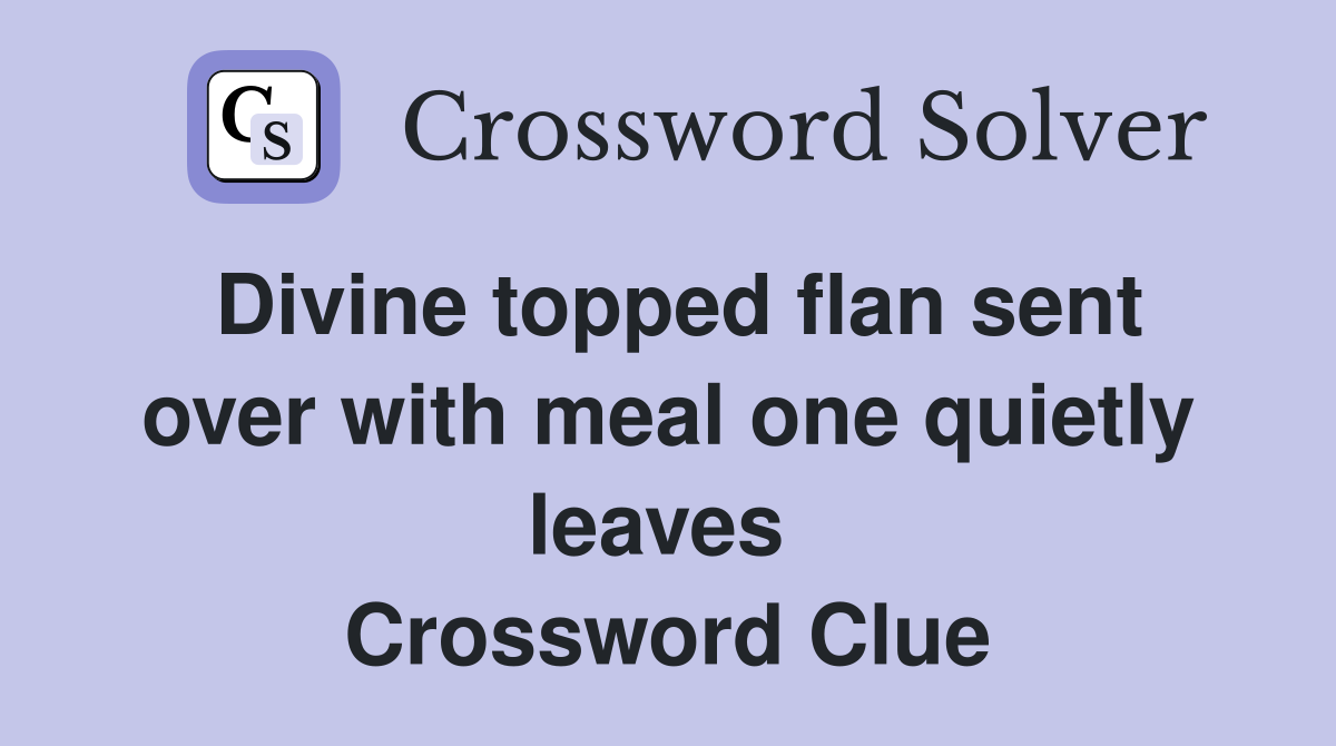 Divine topped flan sent over with meal one quietly leaves  Crossword Clue
