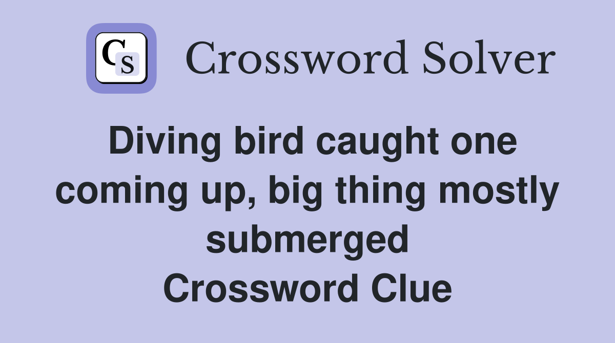 Diving bird caught one coming up, big thing mostly submerged Crossword Clue