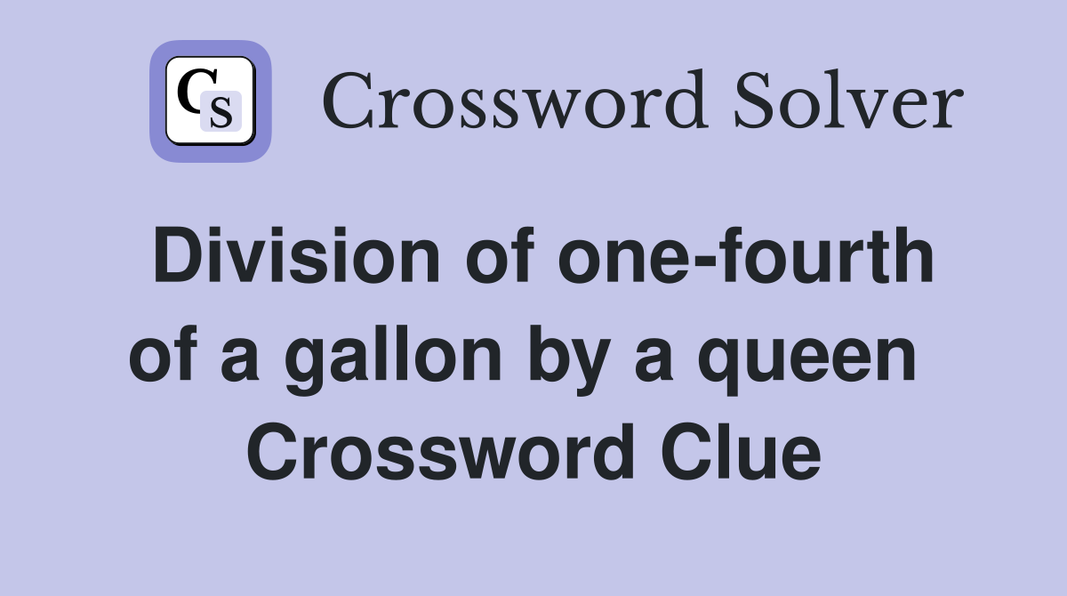 Division of one-fourth of a gallon by a queen  Crossword Clue