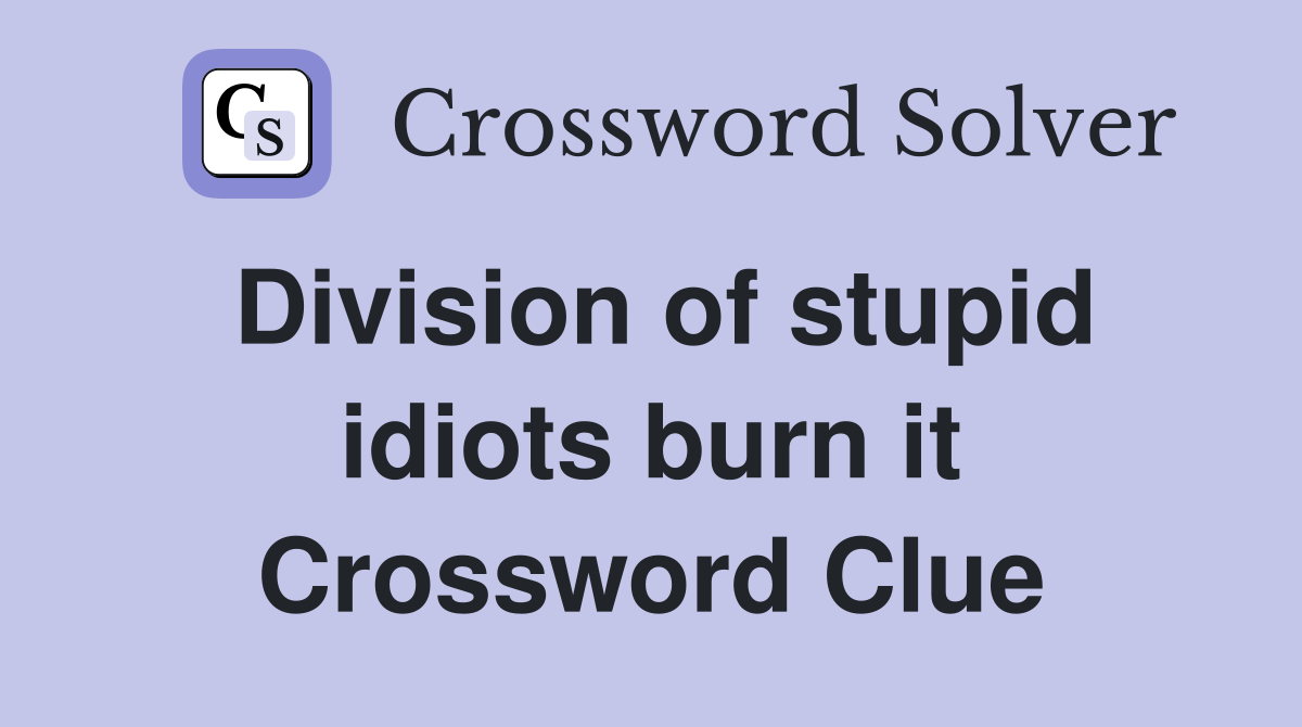 Division of stupid idiots burn it Crossword Clue