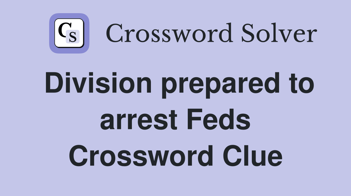 Division prepared to arrest Feds Crossword Clue