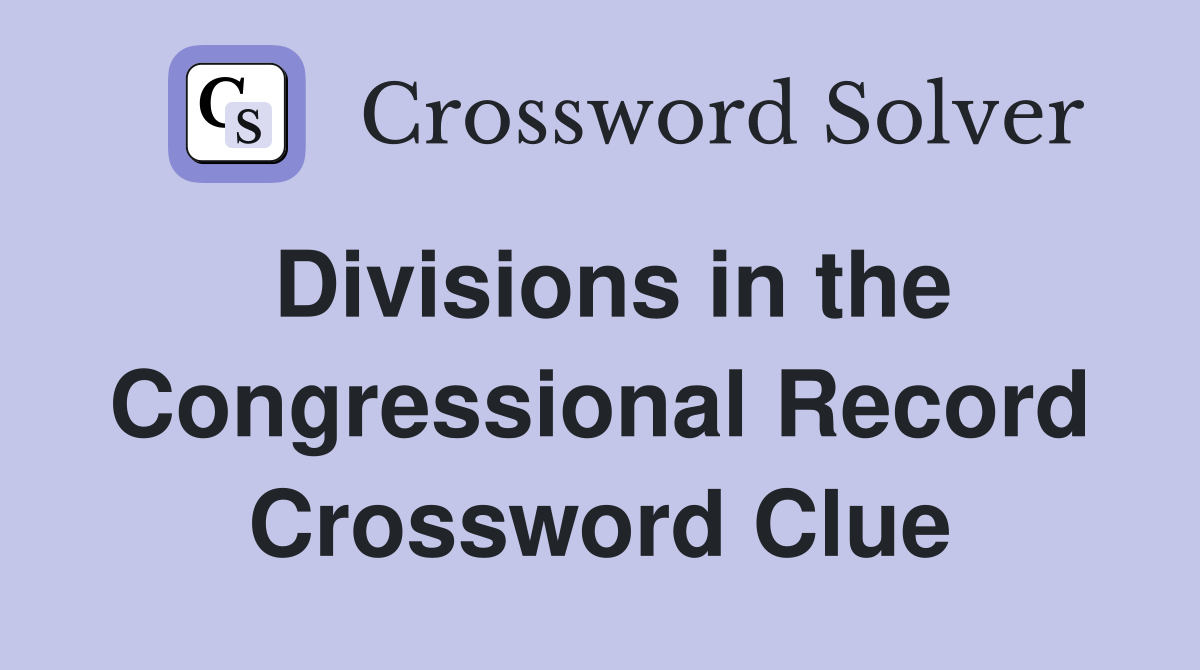 Divisions in the Congressional Record Crossword Clue