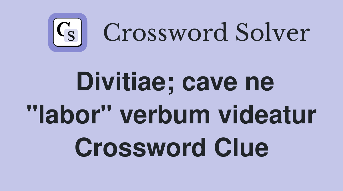 Divitiae; cave ne "labor" verbum videatur Crossword Clue