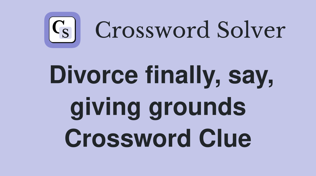 Divorce finally, say, giving grounds Crossword Clue
