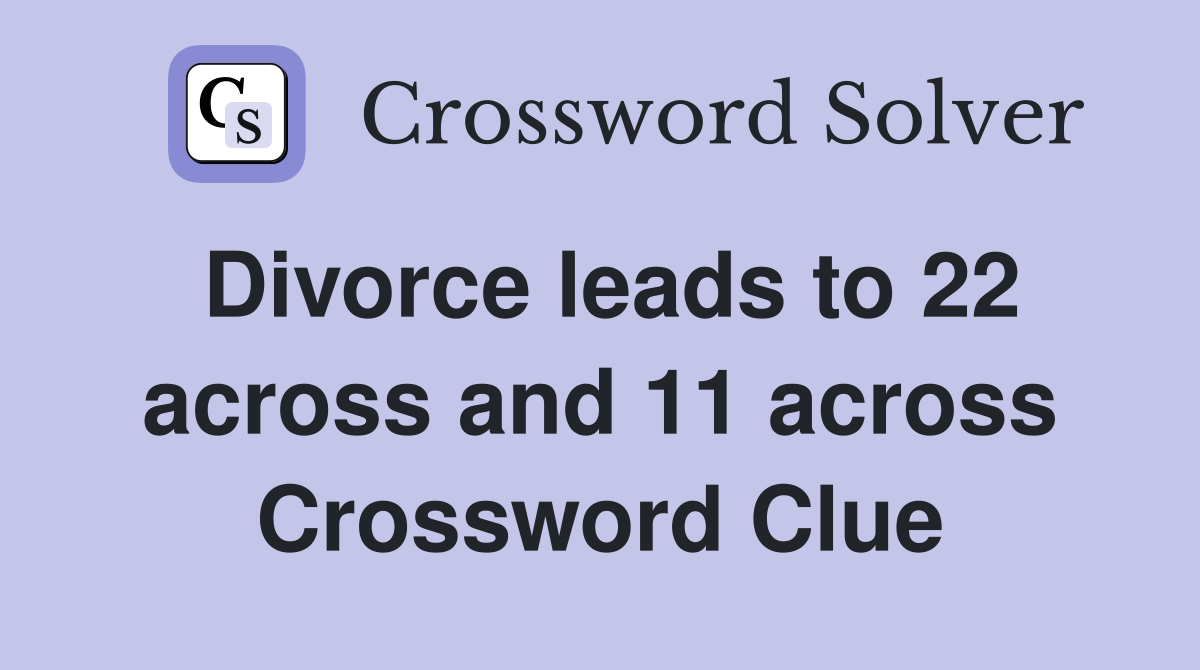 Divorce leads to 22 across and 11 across Crossword Clue