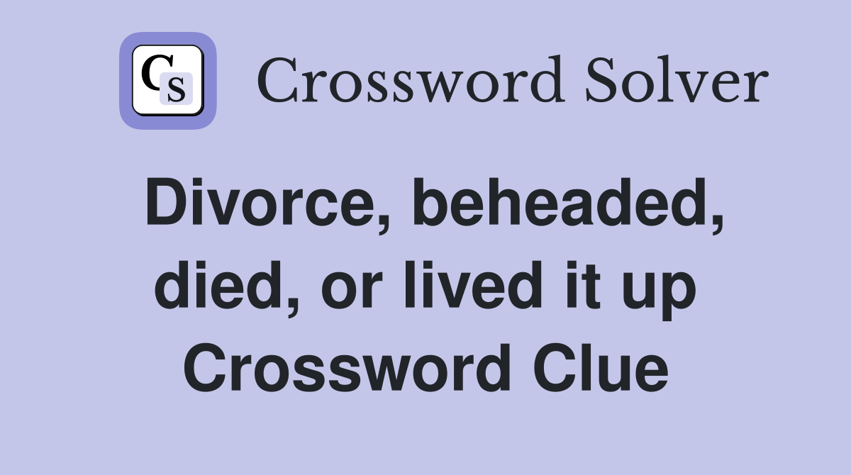 Divorce, beheaded, died, or lived it up Crossword Clue