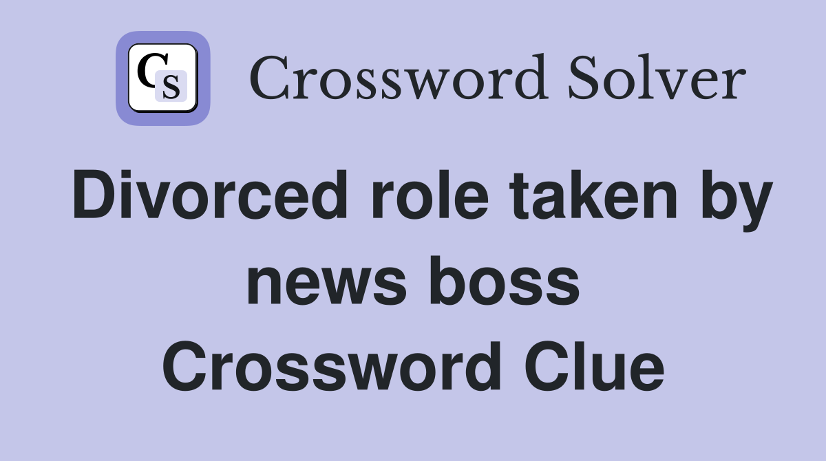 Divorced role taken by news boss Crossword Clue