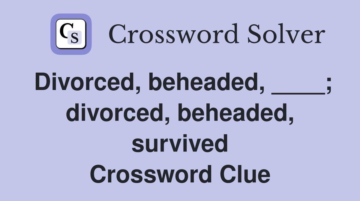 Divorced, beheaded, ____; divorced, beheaded, survived Crossword Clue