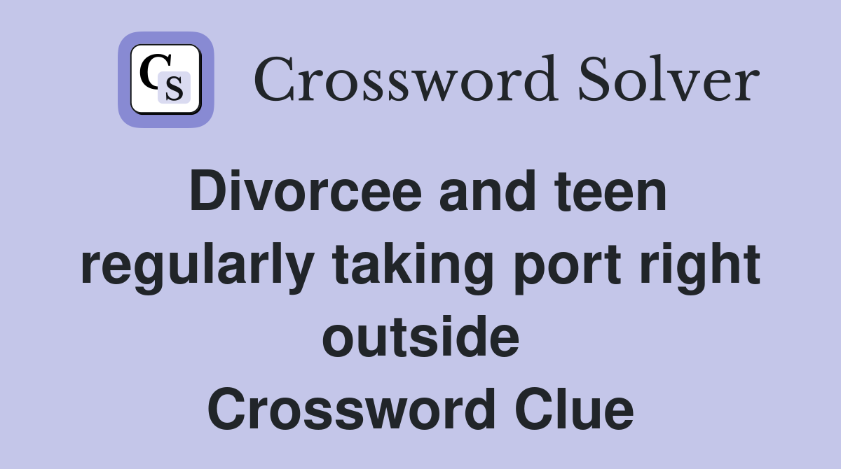 Divorcee and teen regularly taking port right outside Crossword Clue