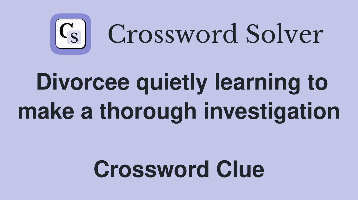 Divorcee quietly learning to make a thorough investigation  Crossword Clue