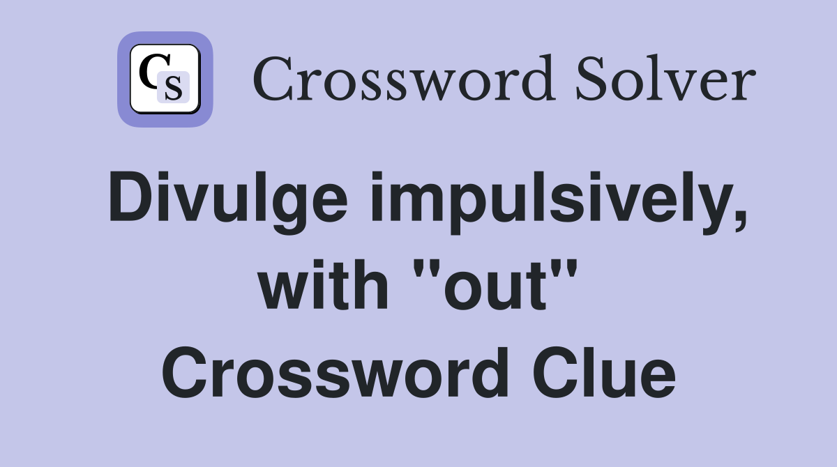 Divulge impulsively, with "out" Crossword Clue