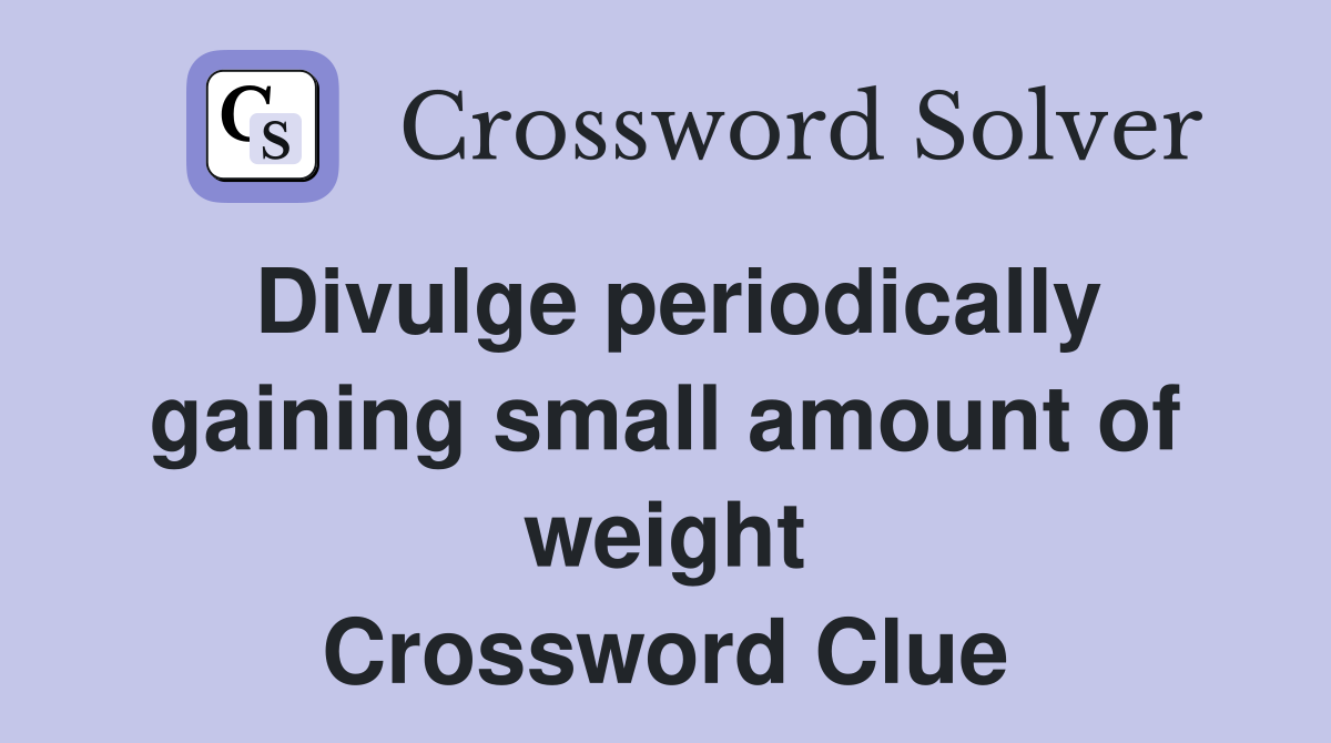 Divulge periodically gaining small amount of weight Crossword Clue
