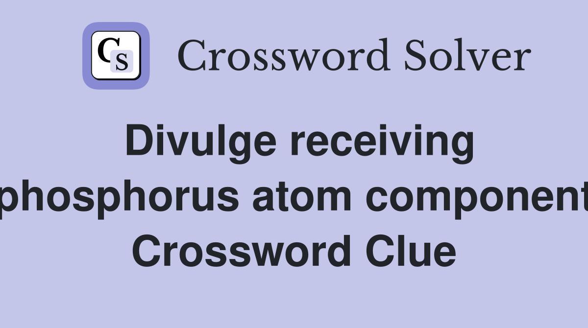Divulge receiving phosphorus atom component Crossword Clue
