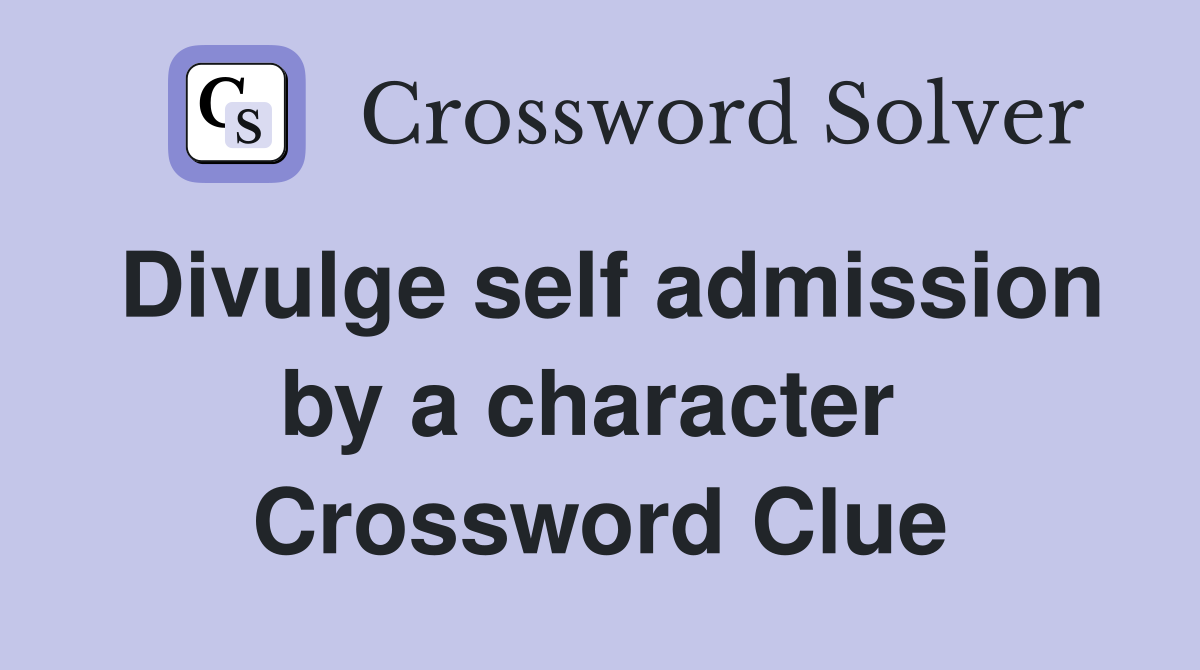 Divulge self admission by a character  Crossword Clue