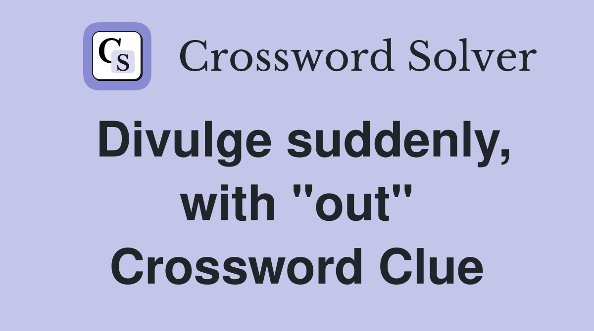 Divulge suddenly, with "out" Crossword Clue
