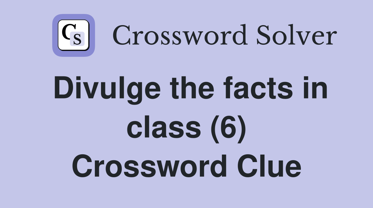 Divulge the facts in class (6) Crossword Clue