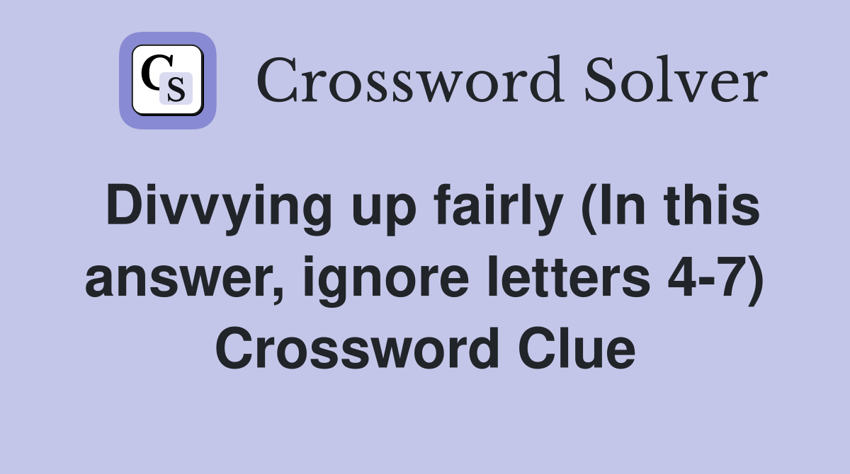 Divvying up fairly (In this answer, ignore letters 4-7) Crossword Clue