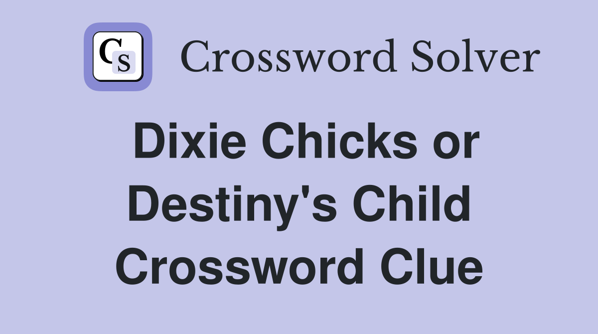 Dixie Chicks or Destiny's Child Crossword Clue