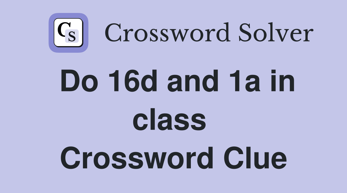 Do 16d and 1a in class  Crossword Clue