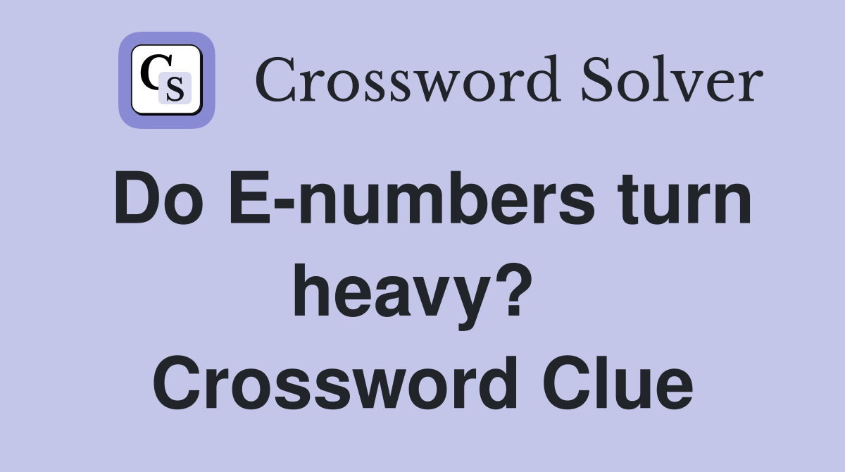 Do E-numbers turn heavy?  Crossword Clue
