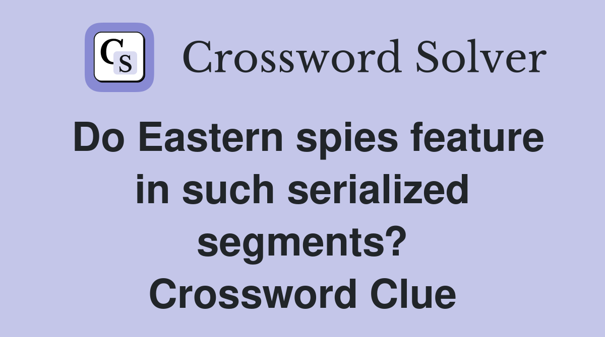 Do Eastern spies feature in such serialized segments? Crossword Clue