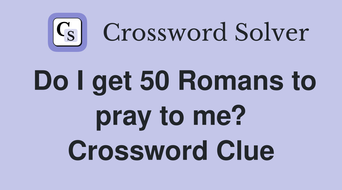 Do I get 50 Romans to pray to me? Crossword Clue