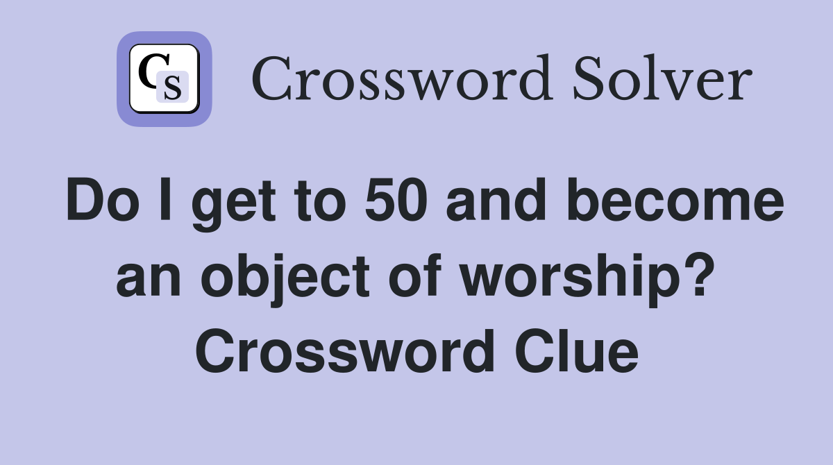 Do I get to 50 and become an object of worship? Crossword Clue