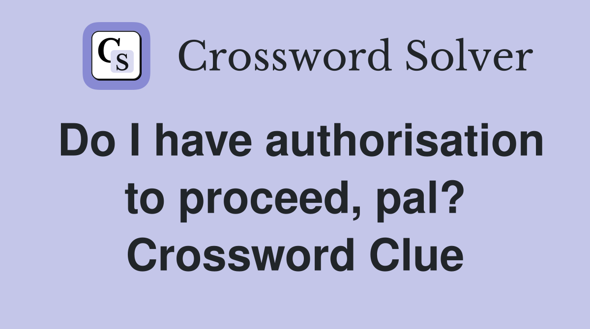 Do I have authorisation to proceed, pal? Crossword Clue